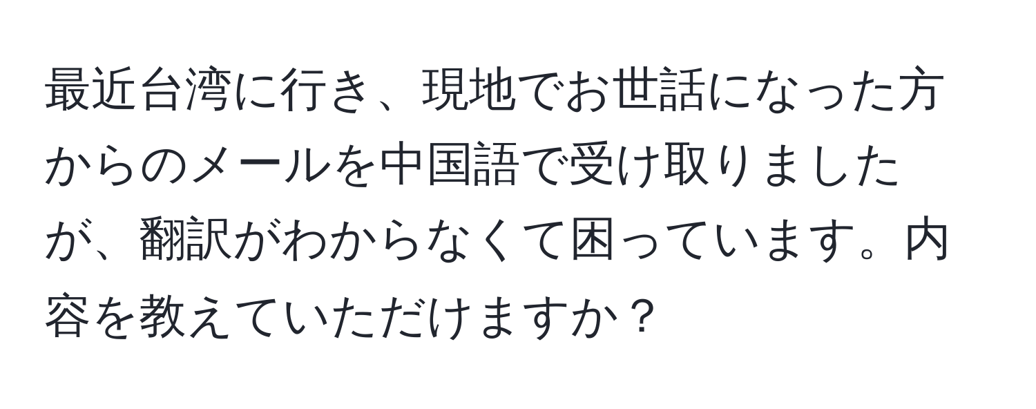 最近台湾に行き、現地でお世話になった方からのメールを中国語で受け取りましたが、翻訳がわからなくて困っています。内容を教えていただけますか？