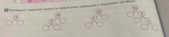 37 ,B1 
₹ Scomponi i seguenti numeri in fattori primi utilizzando iI diagramma ad albero,
56
27
8
15
18
9
9
4