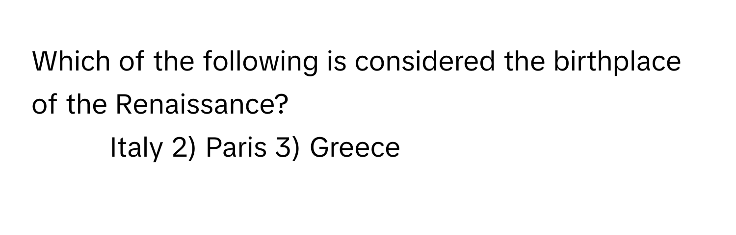 Which of the following is considered the birthplace of the Renaissance?

1) Italy 2) Paris 3) Greece