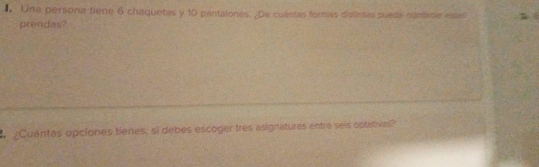 Una persona tiene 6 chaquetas y 10 pantalones. ¿De cuántas forms distimas suade combinar estas 
prendas? 
¿Cuantas opciones tienes, sí debes escoger tres asignaturas entre seis optatives?