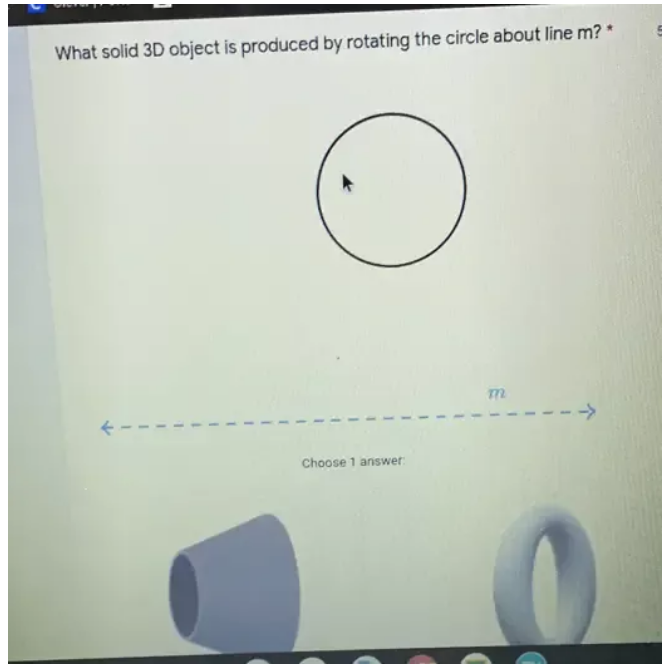 What solid 3D object is produced by rotating the circle about line m? *
m
Choose 1 answer: