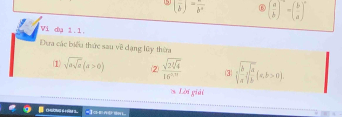 5 (frac b)=frac b°
⑥ ( a/b )^-a=( b/a )^a
Vi dụ 1.1. 
Đưa các biểu thức sau về dạng lũy thừa 
(1) sqrt(asqrt a)(a>0) (2 frac sqrt(2sqrt [3]4)16^(0.75) (3) sqrt[3](frac b)asqrt[3](frac a)b(a,b>0). 
* Lời giải 
chươNG 6 HAM 5.. W③ C6-81-PHÉP TDH+ L.