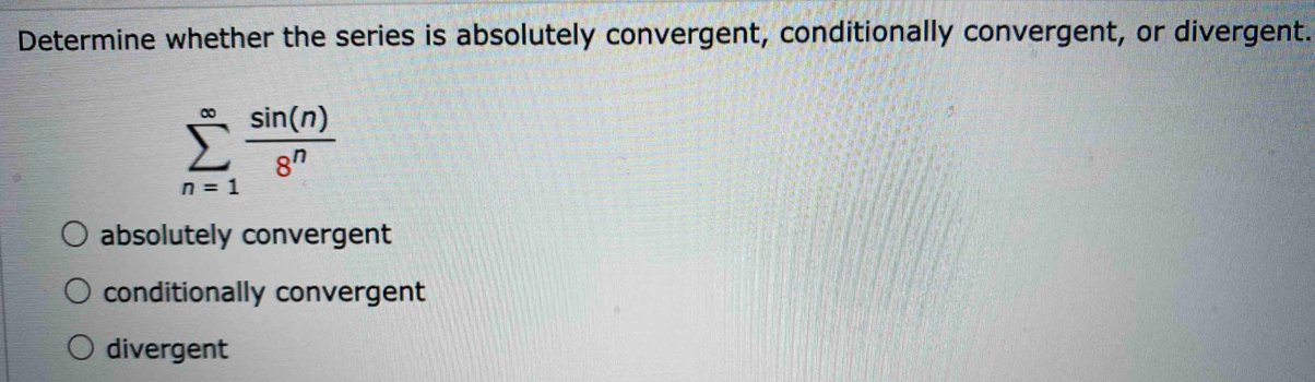 Determine whether the series is absolutely convergent, conditionally convergent, or divergent.
sumlimits _(n=1)^(∈fty) sin (n)/8^n 
absolutely convergent
conditionally convergent
divergent