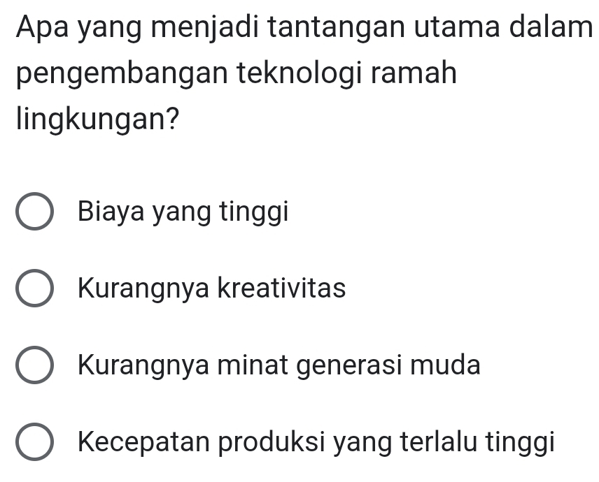 Apa yang menjadi tantangan utama dalam
pengembangan teknologi ramah
lingkungan?
Biaya yang tinggi
Kurangnya kreativitas
Kurangnya minat generasi muda
Kecepatan produksi yang terlalu tinggi