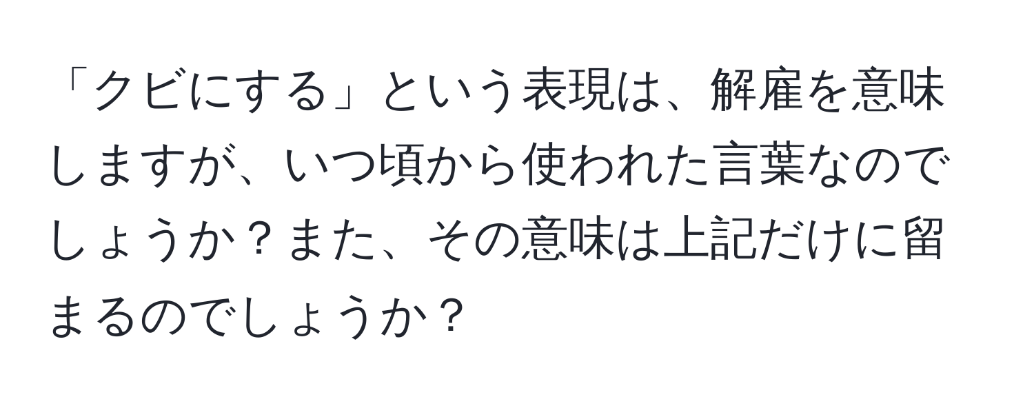 「クビにする」という表現は、解雇を意味しますが、いつ頃から使われた言葉なのでしょうか？また、その意味は上記だけに留まるのでしょうか？