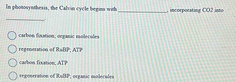 In photosynthesis, the Calvin cycle begins with _, incorporating CO2 into
carbon fixation; organic molecules
regeneration of RuBP; ATP
carbon fixation; ATP
regeneration of RuBP; organic molecules