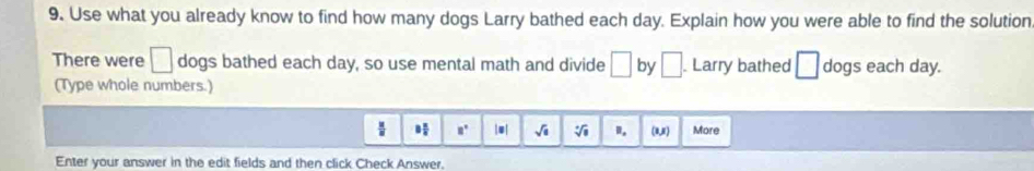 Use what you already know to find how many dogs Larry bathed each day. Explain how you were able to find the solution 
There were □ dogs bathed each day, so use mental math and divide □ by □. Larry bathed □ dogs each day. 
(Type whole numbers.)
8° |●| sqrt(a) sqrt[4](□ ) I. (8,8) More 
Enter your answer in the edit fields and then click Check Answer,