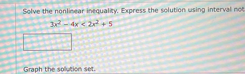 Solve the nonlinear inequality. Express the solution using interval not
3x^2-4x<2x^2+5
Graph the solution set.