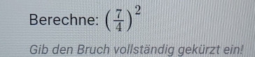 Berechne: ( 7/4 )^2
Gib den Bruch vollständig gekürzt ein!