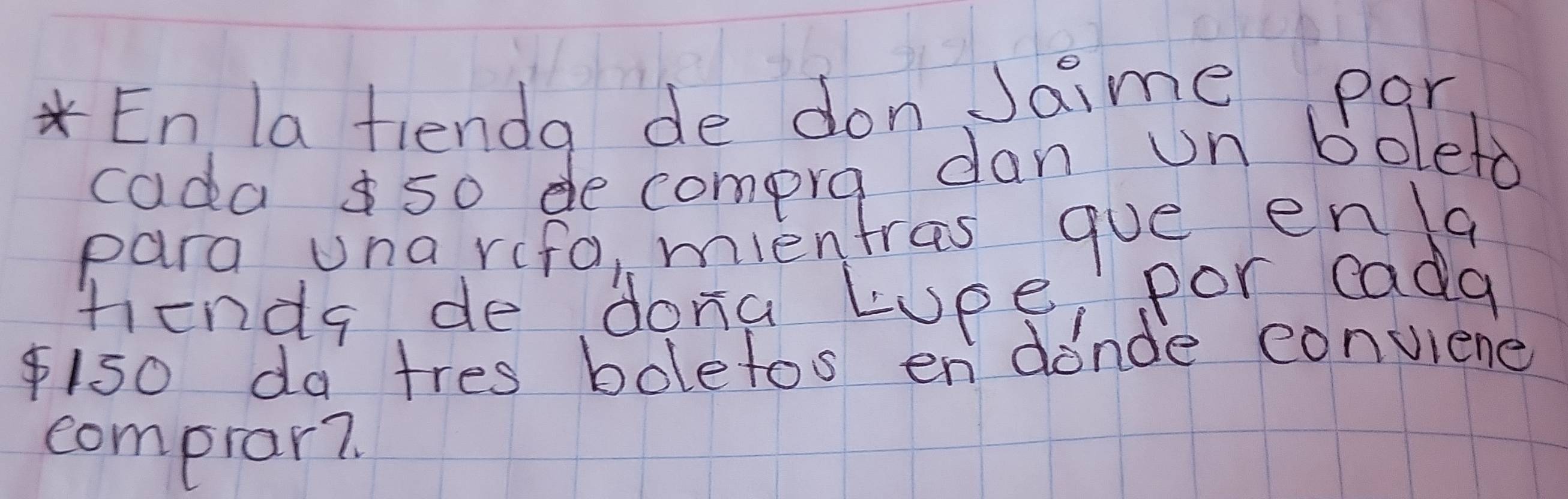 En la fienda de donJaime par 
cada50 de compra dan un boleto 
para una refa, mientras gue en a 
tenda de dona Lupe, por cada 
ls0 da tres boletos en donde conviene 
compiar?