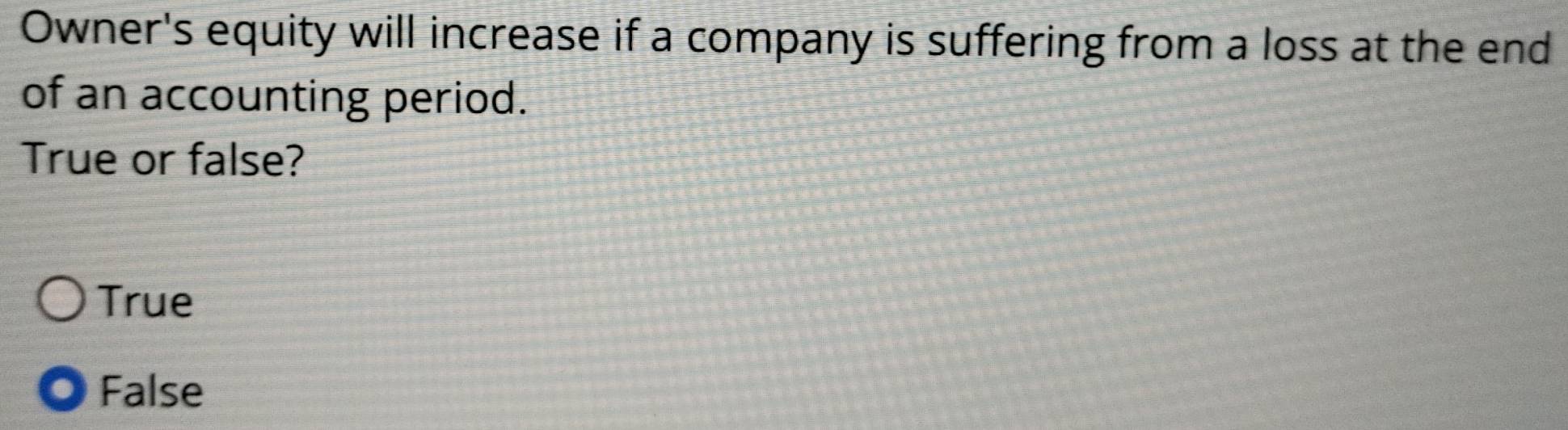 Owner's equity will increase if a company is suffering from a loss at the end
of an accounting period.
True or false?
True
False