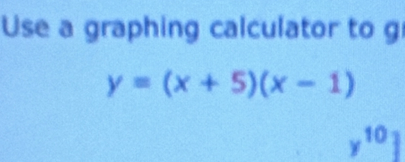 Use a graphing calculator to g
y=(x+5)(x-1)
y^(10)]