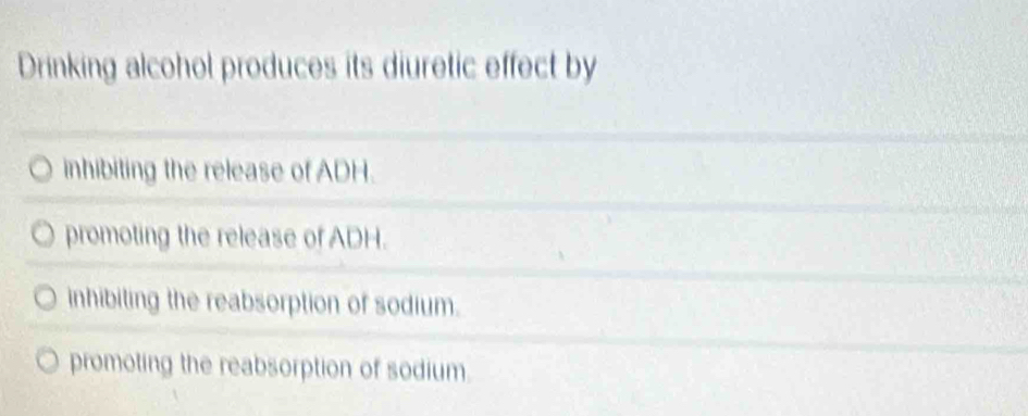 Drinking alcohol produces its diuretic effect by
inhibiting the release of ADH.
promoting the release of ADH.
inhibiting the reabsorption of sodium.
promoting the reabsorption of sodium.