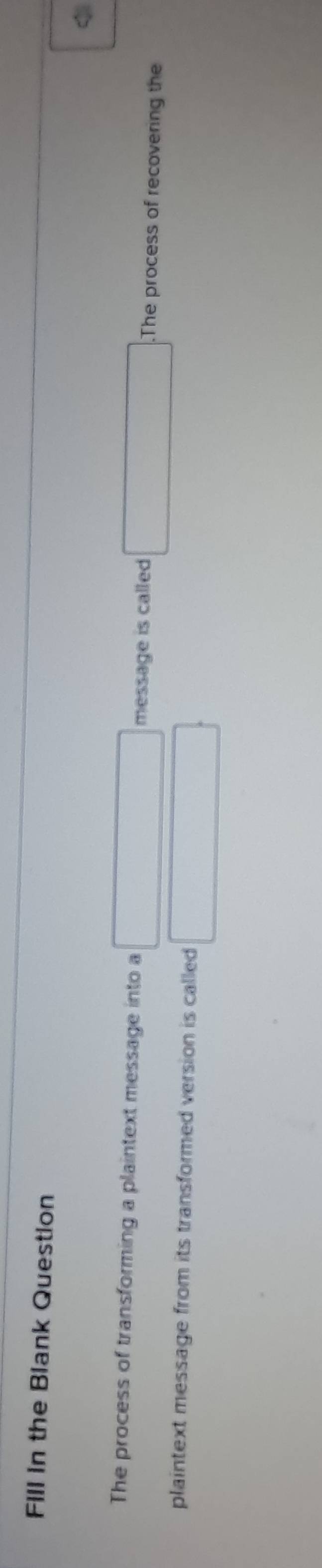Fill in the Blank Question 
The process of transforming a plaintext message into a message is called The process of recovering the 
plaintext message from its transformed version is called