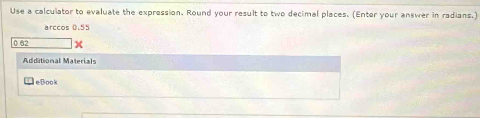 Use a calculator to evaluate the expression. Round your result to two decimal places. (Enter your answer in radians.) 
arccos 0.55
0.62
Additional Materials 
eBook