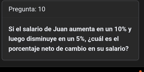 Pregunta: 10 
Si el salario de Juan aumenta en un 10% y 
luego disminuye en un 5%, ¿cuál es el 
porcentaje neto de cambio en su salario?