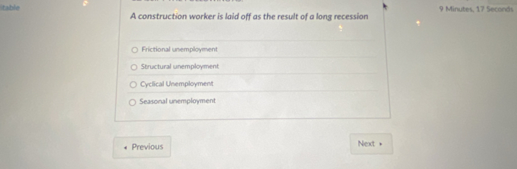 itable 9 Minutes, 17 Seconds
A construction worker is laid off as the result of a long recession
Frictional unemployment
Structural unemployment
Cyclical Unemployment
Seasonal unemployment
Previous
Next