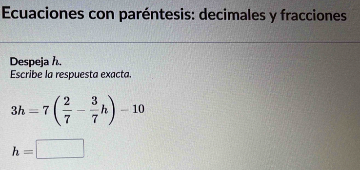 Ecuaciones con paréntesis: decimales y fracciones 
Despeja h. 
Escribe la respuesta exacta.
3h=7( 2/7 - 3/7 h)-10
h=□