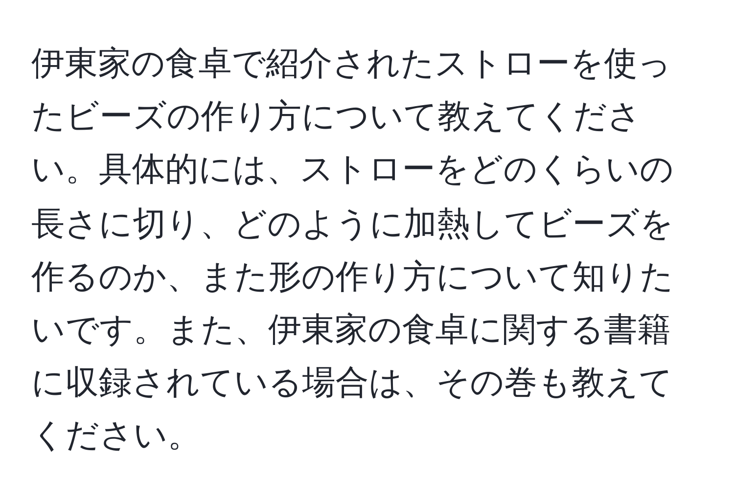 伊東家の食卓で紹介されたストローを使ったビーズの作り方について教えてください。具体的には、ストローをどのくらいの長さに切り、どのように加熱してビーズを作るのか、また形の作り方について知りたいです。また、伊東家の食卓に関する書籍に収録されている場合は、その巻も教えてください。