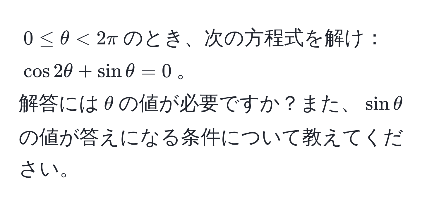 $0 ≤ θ < 2π$のとき、次の方程式を解け：$cos 2θ + sin θ = 0$。  
解答には$θ$の値が必要ですか？また、$sin θ$の値が答えになる条件について教えてください。