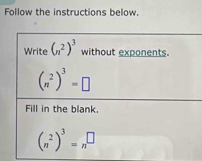 Follow the instructions below. 
Write (n^2)^3 without exponents.
(n^2)^3=□
Fill in the blank.
(n^2)^3=n^(□)