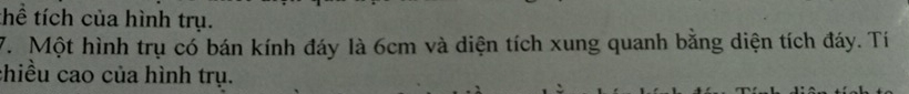 hể tích của hình trụ. 
7. Một hình trụ có bán kính đáy là 6cm và diện tích xung quanh bằng diện tích đáy. Tí 
chiều cao của hình trụ.