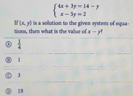 beginarrayl 4x+3y=14-y x-5y=2endarray.
If (x,y) is a solution to the given system of equa-
tions, then what is the value of x-y 7
o  1/4 
⑧ 1
◎ 3
D 18