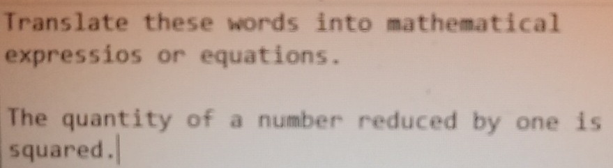 Translate these words into mathematical 
expressios or equations. 
The quantity of a number reduced by one is 
squared.