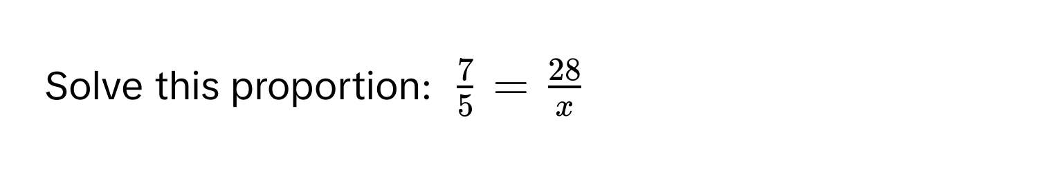 Solve this proportion: $ 7/5  =  28/x $