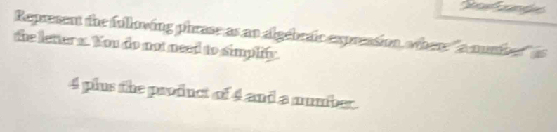 Reprerent the following phrase as an algebraic expreasion, where "a numiber" is 
the letters. You do not need to simplity.
4 plus the product of 4 and a number.