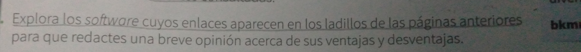 Explora los software cuyos enlaces aparecen en los ladillos de las páginas anteriores bkm 
para que redactes una breve opinión acerca de sus ventajas y desventajas.