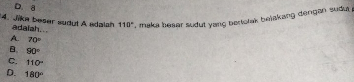 D. 8
4. Jika besar sudut A adalah 110° maka besar sudut yang bertolak belakang dengan sudut .
adalah...
A. 70°
B. 90°
C. 110°
D. 180°