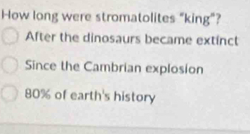 How long were stromatolites "king"?
After the dinosaurs became extinct
Since the Cambrian explosion
80% of earth's history