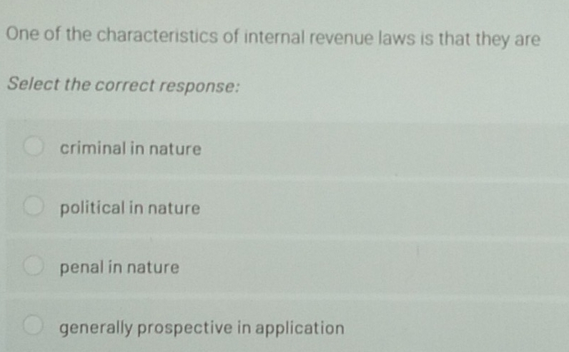 One of the characteristics of internal revenue laws is that they are
Select the correct response:
criminal in nature
political in nature
penal in nature
generally prospective in application