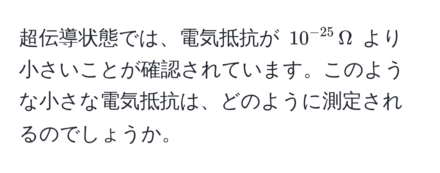 超伝導状態では、電気抵抗が $10^(-25) , Omega$ より小さいことが確認されています。このような小さな電気抵抗は、どのように測定されるのでしょうか。