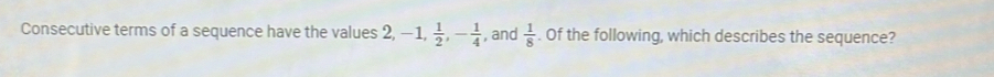 Consecutive terms of a sequence have the values 2, -1,  1/2 , - 1/4  , and  1/8 . Of the following, which describes the sequence?