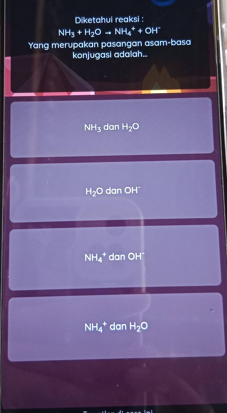 Diketahui reaksi :
NH_3+H_2Oto NH_4^(++OH^-)
Yang merupakan pasangan asam-basa
konjugasi adalah...
NH_3 dan H_2O
H_2O dan OH¯
NH_4^(+ dan O H^-)
NH_4^(+ dan H_2)O