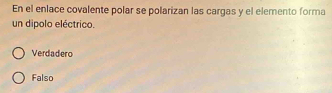 En el enlace covalente polar se polarizan las cargas y el elemento forma
un dipolo eléctrico.
Verdadero
Falso