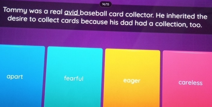 14/15
Tommy was a real avid baseball card collector. He inherited the
desire to collect cards because his dad had a collection, too.
apart fearful eager careless