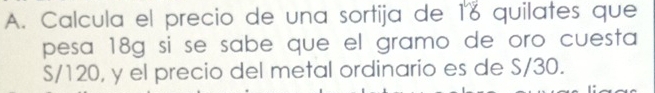 Calcula el precio de una sortija de 18 quilates que 
pesa 18g si se sabe que el gramo de oro cuesta
S/120, y el precio del metal ordinario es de S/30.