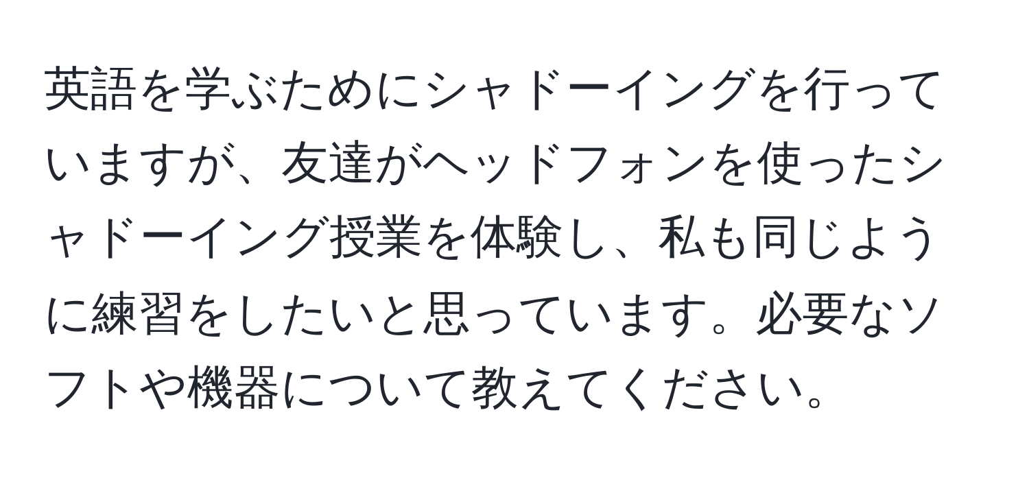 英語を学ぶためにシャドーイングを行っていますが、友達がヘッドフォンを使ったシャドーイング授業を体験し、私も同じように練習をしたいと思っています。必要なソフトや機器について教えてください。