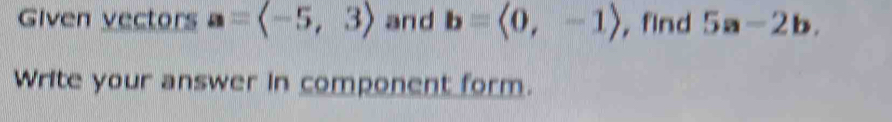 Given vectors a=langle -5,3rangle and b=langle 0,-1rangle , find 5a-2b. 
Write your answer in component form.