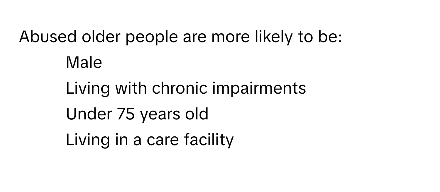 Abused older people are more likely to be:

1) Male 
2) Living with chronic impairments 
3) Under 75 years old 
4) Living in a care facility