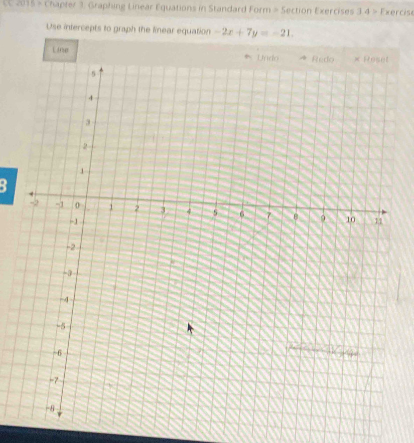 2015 - Chapter 3: Graphing Linear Equations in Standard Form = Section Exercises 3.4>F xercise 
Use intercepts to graph the linear equation -2x+7y=-21. 
Line 
: