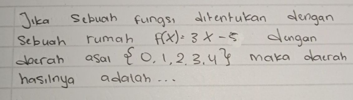 Jika Sebuah fungs, direntukan dengan 
Sebuch rumah f(x)=3x-5 dangan 
daerah asal  0,1,2,3,4 maka dacrah 
hasiinya adalah. . .