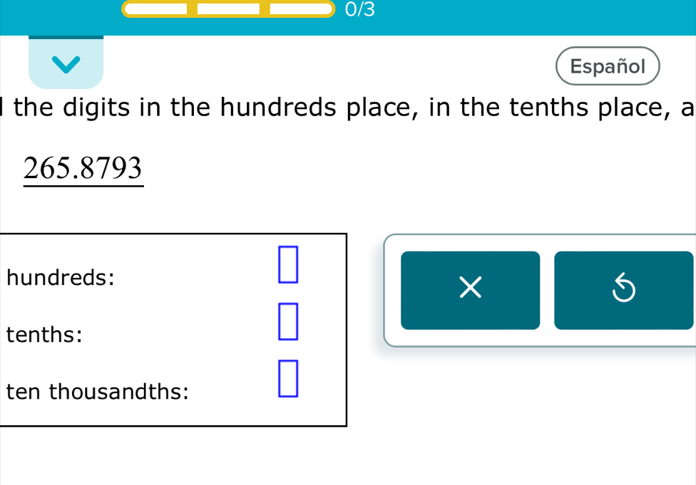 0/3 
Español 
the digits in the hundreds place, in the tenths place, a
265.8793
hundreds: 
□ 
× 
S 
tenths: 
ten thousandths: