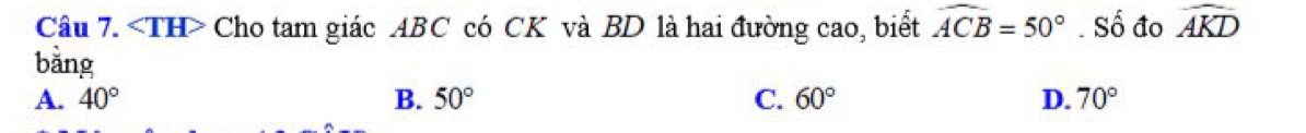 Cho tam giác ABC có CK và BD là hai đường cao, biết widehat ACB=50°. Số đo widehat AKD
bằng
A. 40° B. 50° C. 60° D. 70°