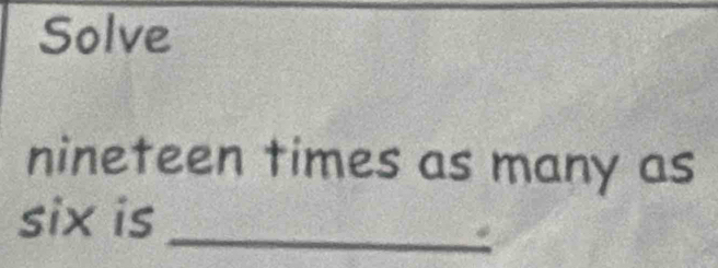 Solve 
nineteen times as many as 
six is_