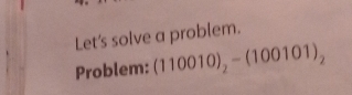 Let's solve a problem. 
Problem: (110010)_2-(100101)_2