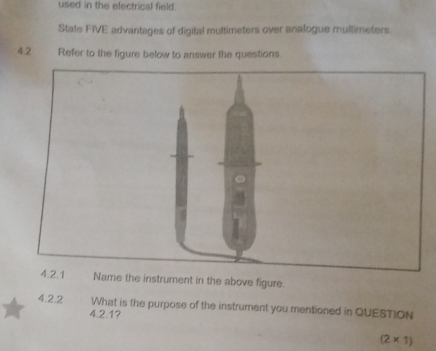 used in the electrical field. 
State FIVE advantages of digital multimeters over analogue multimeters 
4.2 Refer to the figure below to answer the questions. 
Name the instrument in the above figure. 
4.2.2 What is the purpose of the instrument you mentioned in QUESTION 
4.2.1?
(2* 1)